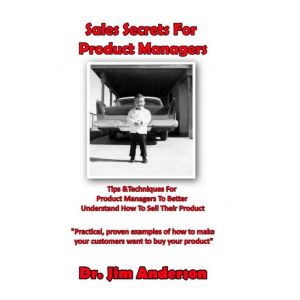 Sales Secrets for Product Managers: Tips &Techniques for Product Managers to Better Understand How to Sell Their Product, Dr. Jim Anderson