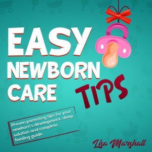 Easy Newborn Care Tips: Proven Parenting Tips for Your Newborn's Development, Sleep Solution and Complete Feeding Guide, Lisa Marshall