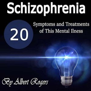 Schizophrenia: 20 Symptoms and Treatments of This Mental Illness, Albert Rogers