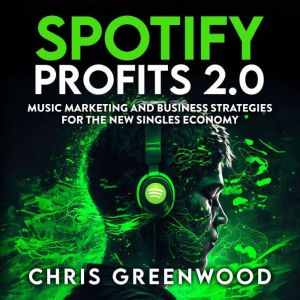 Spotify Profits 2.0: Music Marketing and Business Strategies For The New Singles Economy, Chris Greenwood