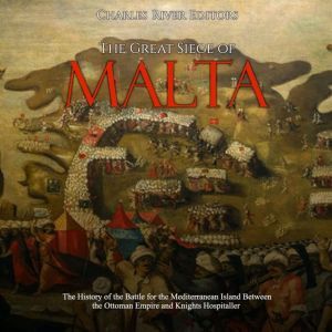 Great Siege of Malta, The: The History of the Battle for the Mediterranean Island Between the Ottoman Empire and Knights Hospitaller, Charles River Editors