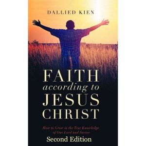 Faith According To Jesus Christ: How to Grow in the True Knowledge of Our Lord and Savior, Dallied Kien