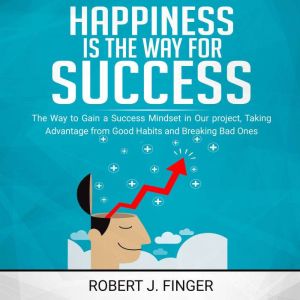 Happiness is the Way for Success: .. the Way to Choice to Gain a Success Mindset in Your Project, Taking Advantage from Good Habits and Break Bad Ones, Robert J. Finger