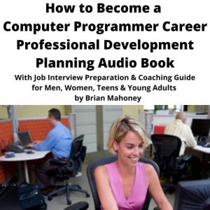 How to Become a Computer Programmer Career Professional Development Planning Audio Book: With Job Interview Preparation & Coaching Guide for Men, Women, Teens & Young Adults, Brian Mahoney