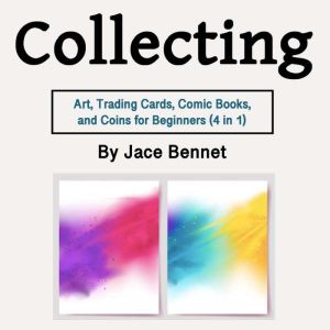 Collecting: Art, Trading Cards, Comic Books, and Coins for Beginners (4 in 1), Jace Bennet
