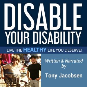 Disable Your Disability: Live the Healthy Life You Deserve!, Tony Jacobsen