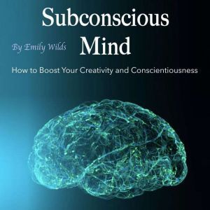 Subconscious Mind: How to Boost Your Creativity and Conscientiousness, Emily Wilds