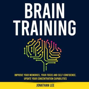 Brain Training: Improve Your Memories, Your Focus And Self-Confidence. Update Your Concentration Capabilities., Jonathan Lee