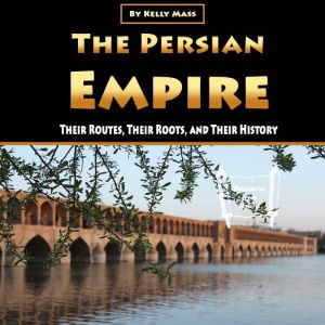 The Persian Empire: Their Routes, Their Roots, and Their History, Kelly Mass