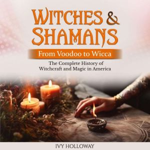 Witches & Shamans (From Voodoo to Wicca): The Complete History of Witchcraft and Magic in America, Ivy Holloway