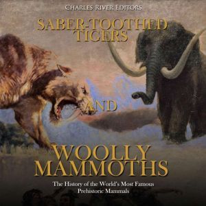 Saber-Toothed Tigers and Woolly Mammoths: The History of the Worlds Most Famous Prehistoric Mammals, Charles River Editors