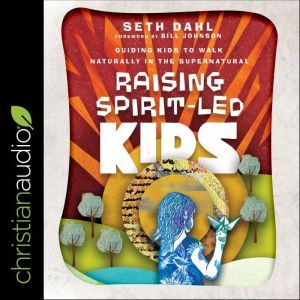 Raising Spirit-Led Kids: Guiding Kids to Walk Naturally in the Supernatural, Seth Dahl