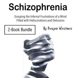 Schizophrenia: Grasping the Infernal Frustrations of a Mind Filled with Hallucinations and Delusions, Dwayne Winstons
