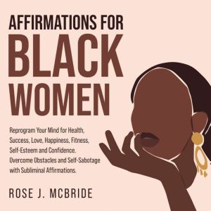 Affirmations for Black Women: Reprogram Your Mind for Health, Success, Love, Happiness, Fitness, Self-Esteem and Confidence. Overcome Obstacles and Self-Sabotage with Subliminal Affirmations., Rose J. McBride