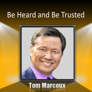Be Heard and Be Trusted: How Can You Use Secrets of the Greatest Communications to Get What You Want, Tom Marcoux