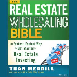 The Real Estate Wholesaling Bible: The Fastest, Easiest Way to Get Started in Real Estate Investing, Than Merrill