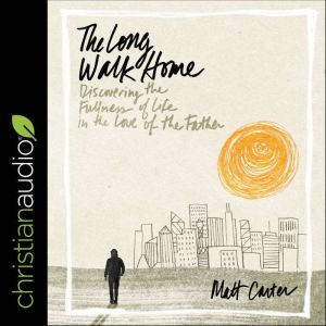 The Long Walk Home: Discovering the Fullness of Life in the Love of the Father, Matt Carter