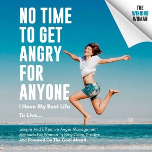 No Time To Get Angry For Anyone, I Have My Best Life To Live: Simple And Effective Anger Management Methods For Women To Stay Calm, Positive And Focused On The Goal Ahead, The Winning Woman
