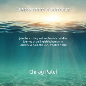 Living From A Suitcase: Join the exciting and implausible real-life journey of an English bohemian in London, SE Asia, the USA, & South Africa, Chirag Patel