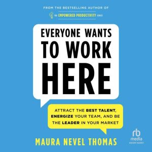 Everyone Wants to Work Here: Attract the Best Talent, Energize Your Team, and Be the Leader in Your Market, Maura Nevel Thomas