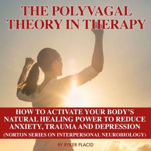 THE POLYVAGAL THEORY IN THERAPY: The Polyvagal Theory: How To Activate Your Body's Natural Healing Power To Reduce Anxiety, Trauma, And Depression (Norton Series On Interpersonal Neurobiology, Ryker Placid