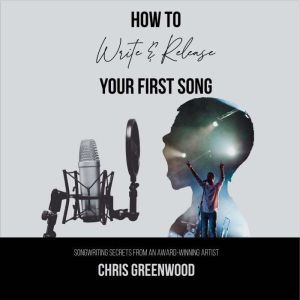How To Write & Release Your First Song: Songwriting Secrets from an Award-Winning Artist, Chris Greenwood