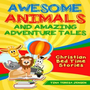 Awesome Animals and Amazing Adventure Tales: Christian Bed Time Stories, Tina Teresa Jensen