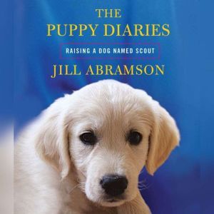 The Puppy Diaries: Raising a Dog Named Scout, Jill Abramson