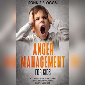 Anger Management for Kids: The Complete Guide to Understand and Overcome Children's Anxiety and Anger, Sonnie Bloggs