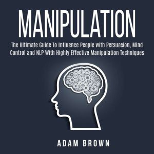 Manipulation: The Ultimate Guide To Influence People with Persuasion, Mind Control and NLP With Highly Effective Manipulation Techniques, Adam Brown