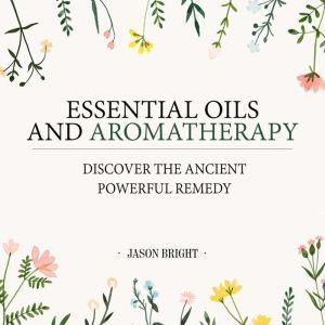 Essential Oils & Aromatherapy: Discover the Ancient Powerful Remedy, Jason Bright