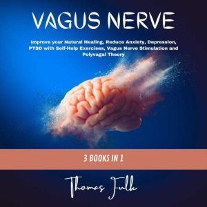 Vagus Nerve: 3 Books in 1: Improve your Natural Healing, Reduce Anxiety, Depression, PTSD with Self-Help Exercises, Vagus Nerve Stimulation and Polyvagal Theory, Thomas Fulk
