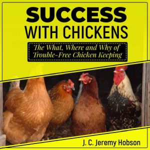 Success with Chickens: The What, Where and Why of Trouble-Free Chicken Keeping, J. C. Jeremy Hobson