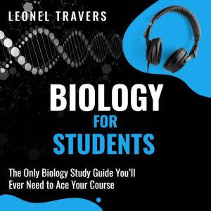 Biology for Students: The Only Biology Study Guide You'll Ever Need to Ace Your Course, Leonel Travers