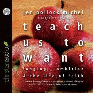 Teach Us to Want: Longing, Ambition and the Life of Faith, Jen Pollock Michel