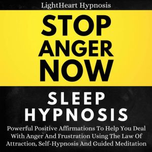 Stop Anger Now Sleep Hypnosis: Powerful Positive Affirmations To Help You Deal With Anger And Frustration Using The Law Of Attraction, Self-hypnosis And Guided Meditation, LightHeart Hypnosis