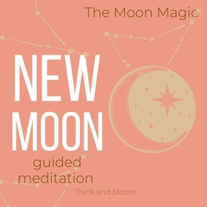 The Moon Magic - New Moon Guided Meditation: setting intention of the month, raise your vibrations, manifest what you want, make wishes fulfilment joy happiness, get insights guidance from universe, Think and Bloom