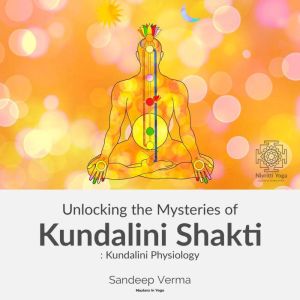 Unlocking the Mysteries of Kundalini Shakti : Kundalini Physiology: First Course of a Comprehensive Series of Courses on Kundalini Physiology, Awakening, the Signs and Effects of Such Experiences and Ways to Awaken and Manage them., Sandeep Verma