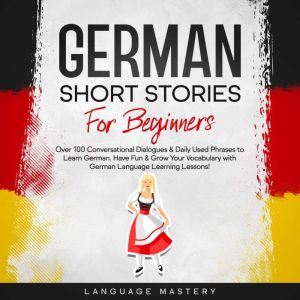 German Short Stories for Beginners: Over 100 Conversational Dialogues & Daily Used Phrases to Learn German. Have Fun & Grow Your Vocabulary with German Language Learning Lessons!, Language Mastery