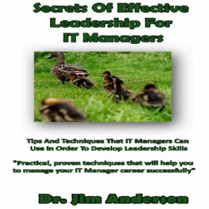 Secrets of Effective Leadership for IT Managers: Tips and Techniques that IT Managers Can Use in Order to Develop Leadership Skills, Dr. Jim Anderson