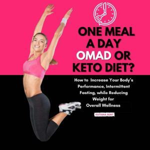 One Meal a Day Omad or Keto Diet?: How to Improve Your Bodys Performance, Intermittent Fasting, While Reducing Weight for Overall Wellness, Katisha Burt