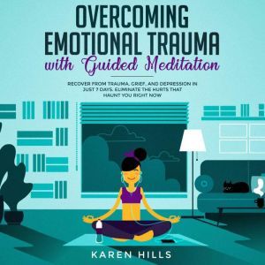 Overcoming Emotional Trauma with Guided Meditation: Recover From Trauma, Grief, and Depression in Just 7 Days. Eliminate The Hurts That Haunt You Right Now, Karen Hills