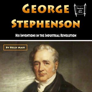 George Stephenson: His Inventions in the Industrial Revolution, Kelly Mass