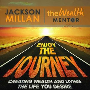 Enjoy The Journey: Creating Wealth and Living the Life You Desire, Jackson Millan