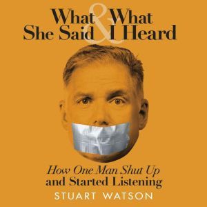 What She Said & What I Heard: How One Man Shut Up and Started Listening, Stuart Watson