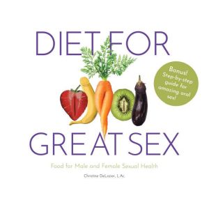 Diet for Great Sex: Food for Male and Female Sexual Health, Christine DeLozier