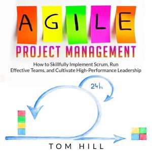 Agile Project Management: How to Skillfully Implement Scrum, Run Effective Teams, and Cultivate High-Performance Leadership, Tom Hill