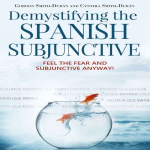 Demystifying the Spanish Subjunctive: Feel the fear and Subjunctive anyway, Gordon Smith Duran