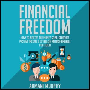 Financial Freedom: How to Master the Money Game, Generate Passive Income & Establish An Unshakeable Portfolio, Armani Murphy