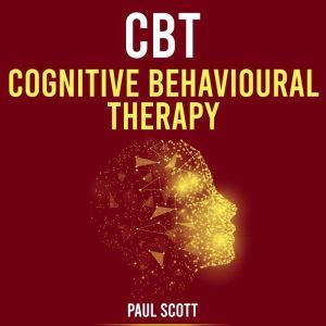 CBT Cognitive Behavioural Therapy: Using and applying CBT. Cognitive Behavioural Therapy Made Simple., Paul Scott